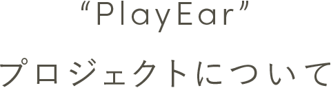 'PlayEar'プロジェクトについて